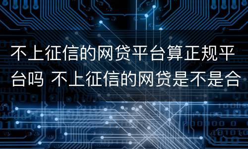 不上征信的网贷平台算正规平台吗 不上征信的网贷是不是合法的
