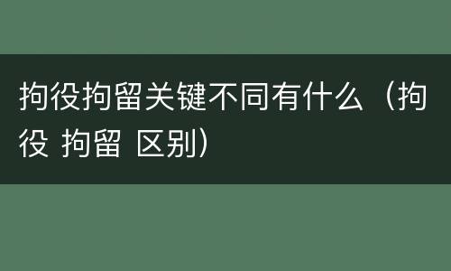 拘役拘留关键不同有什么（拘役 拘留 区别）