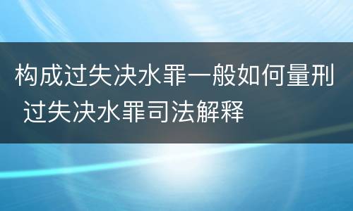 构成过失决水罪一般如何量刑 过失决水罪司法解释