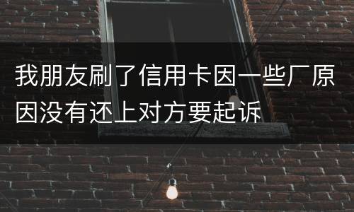 我朋友刷了信用卡因一些厂原因没有还上对方要起诉