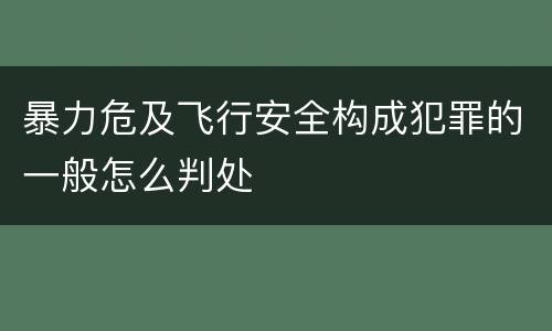 暴力危及飞行安全构成犯罪的一般怎么判处