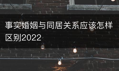 事实婚姻与同居关系应该怎样区别2022