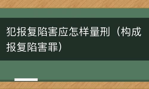 犯报复陷害应怎样量刑（构成报复陷害罪）