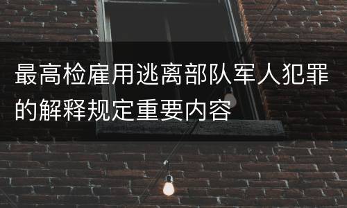 最高检雇用逃离部队军人犯罪的解释规定重要内容