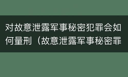 对故意泄露军事秘密犯罪会如何量刑（故意泄露军事秘密罪立案标准）