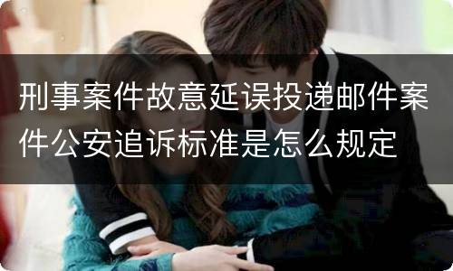 刑事案件故意延误投递邮件案件公安追诉标准是怎么规定