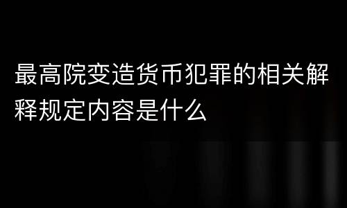 最高院变造货币犯罪的相关解释规定内容是什么
