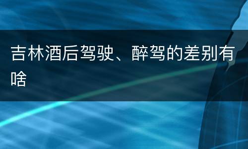 吉林酒后驾驶、醉驾的差别有啥