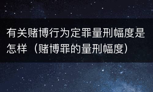 有关赌博行为定罪量刑幅度是怎样（赌博罪的量刑幅度）