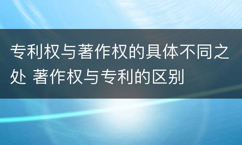 专利权与著作权的具体不同之处 著作权与专利的区别