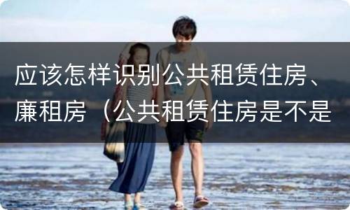 应该怎样识别公共租赁住房、廉租房（公共租赁住房是不是廉租房）