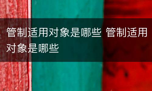 管制适用对象是哪些 管制适用对象是哪些