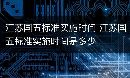 江苏国五标准实施时间 江苏国五标准实施时间是多少