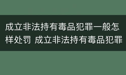 成立非法持有毒品犯罪一般怎样处罚 成立非法持有毒品犯罪一般怎样处罚呢
