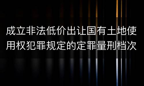 成立非法低价出让国有土地使用权犯罪规定的定罪量刑档次是多少
