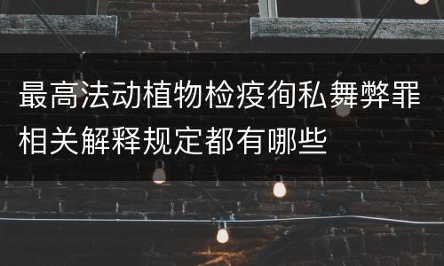 最高法动植物检疫徇私舞弊罪相关解释规定都有哪些