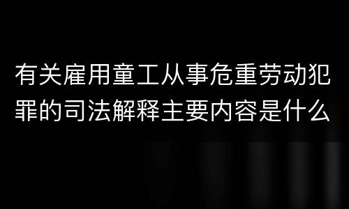 有关雇用童工从事危重劳动犯罪的司法解释主要内容是什么