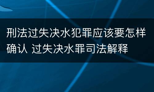 刑法过失决水犯罪应该要怎样确认 过失决水罪司法解释