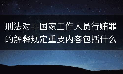刑法对非国家工作人员行贿罪的解释规定重要内容包括什么