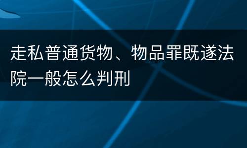 走私普通货物、物品罪既遂法院一般怎么判刑
