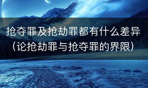 抢夺罪及抢劫罪都有什么差异（论抢劫罪与抢夺罪的界限）