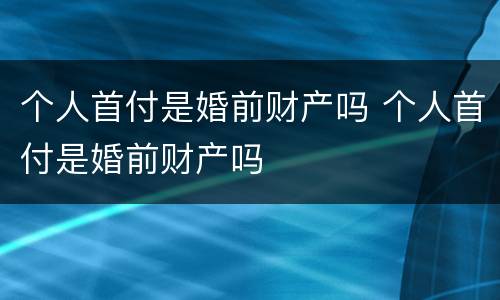个人首付是婚前财产吗 个人首付是婚前财产吗