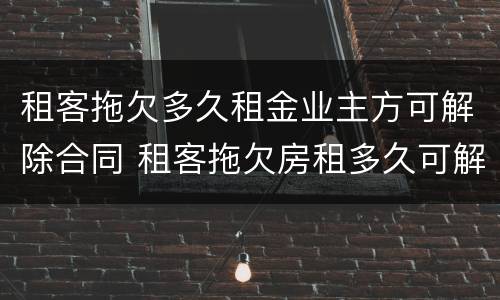 租客拖欠多久租金业主方可解除合同 租客拖欠房租多久可解除合同