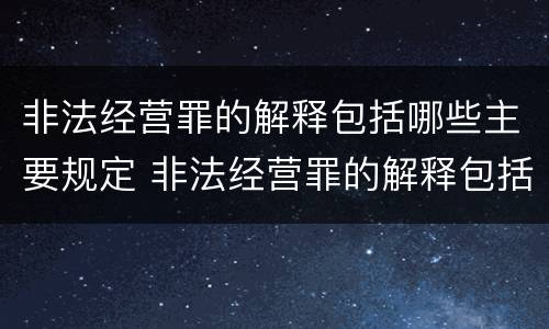 非法经营罪的解释包括哪些主要规定 非法经营罪的解释包括哪些主要规定和内容