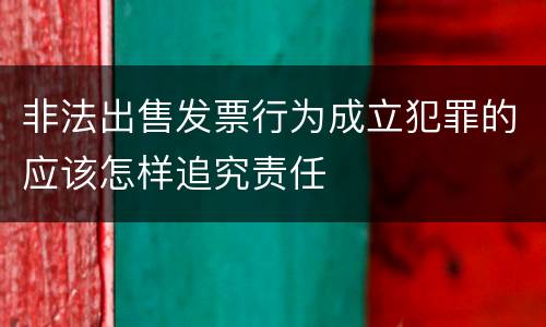 非法出售发票行为成立犯罪的应该怎样追究责任