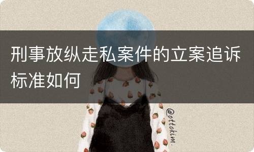 刑事放纵走私案件的立案追诉标准如何