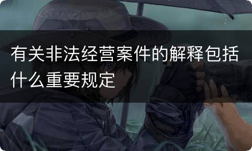 有关非法经营案件的解释包括什么重要规定