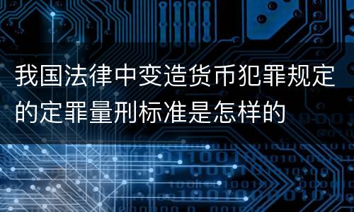 我国法律中变造货币犯罪规定的定罪量刑标准是怎样的