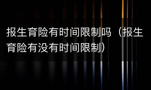 报生育险有时间限制吗（报生育险有没有时间限制）
