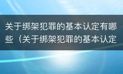 关于绑架犯罪的基本认定有哪些（关于绑架犯罪的基本认定有哪些规定）