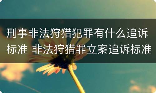 刑事非法狩猎犯罪有什么追诉标准 非法狩猎罪立案追诉标准