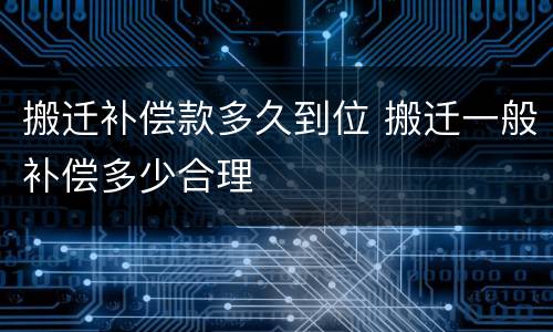 搬迁补偿款多久到位 搬迁一般补偿多少合理