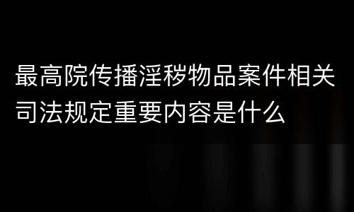 最高院传播淫秽物品案件相关司法规定重要内容是什么