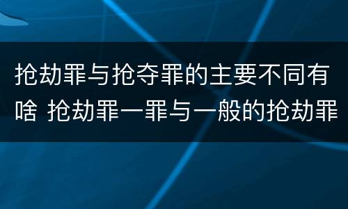 抢劫罪与抢夺罪的主要不同有啥 抢劫罪一罪与一般的抢劫罪区别