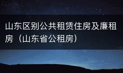 山东区别公共租赁住房及廉租房（山东省公租房）