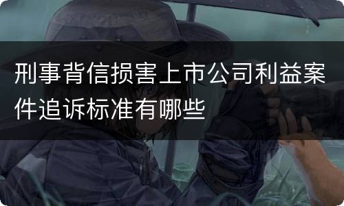 刑事背信损害上市公司利益案件追诉标准有哪些