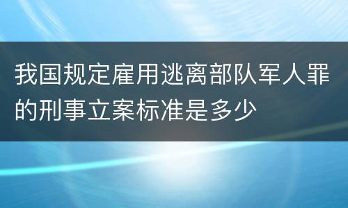 我国规定雇用逃离部队军人罪的刑事立案标准是多少