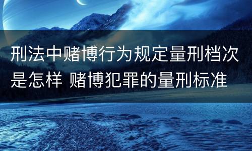 刑法中赌博行为规定量刑档次是怎样 赌博犯罪的量刑标准