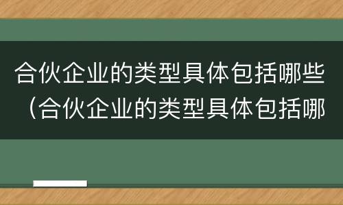 合伙企业的类型具体包括哪些（合伙企业的类型具体包括哪些）