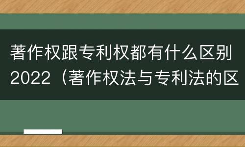 著作权跟专利权都有什么区别2022（著作权法与专利法的区别）