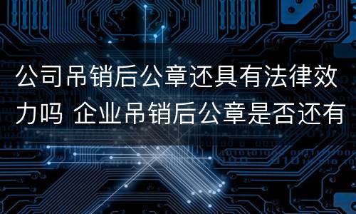 公司吊销后公章还具有法律效力吗 企业吊销后公章是否还有效