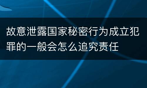 故意泄露国家秘密行为成立犯罪的一般会怎么追究责任
