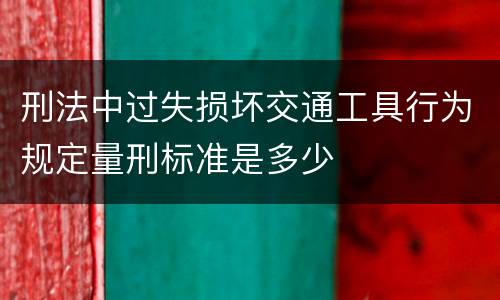 刑法中过失损坏交通工具行为规定量刑标准是多少