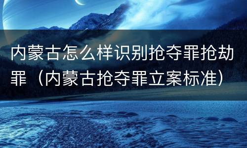 内蒙古怎么样识别抢夺罪抢劫罪（内蒙古抢夺罪立案标准）