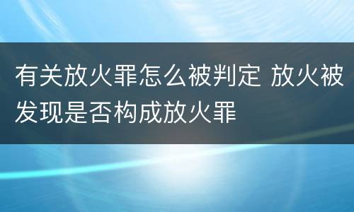 有关放火罪怎么被判定 放火被发现是否构成放火罪
