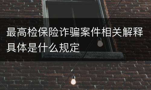 最高检保险诈骗案件相关解释具体是什么规定